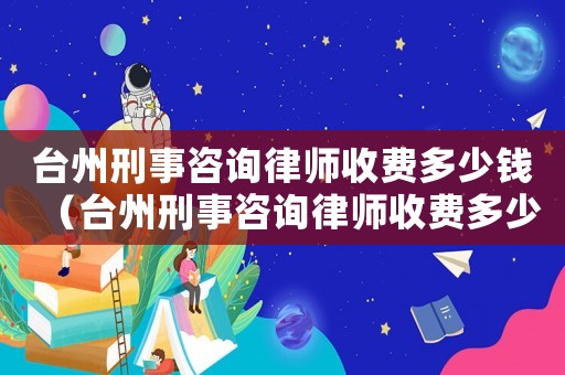 臺州刑事咨詢律師收費多少錢（臺州刑事咨詢律師收費多少）