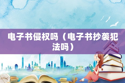 電子書侵權(quán)嗎（電子書抄襲犯法嗎）