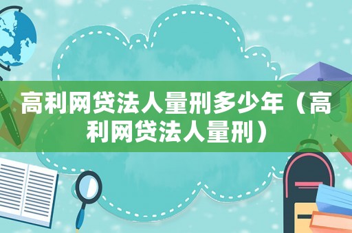 高利網(wǎng)貸法人量刑多少年（高利網(wǎng)貸法人量刑）