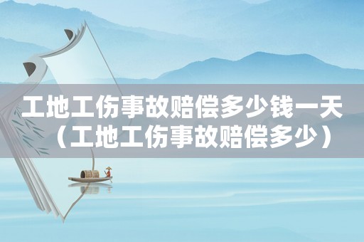 工地工傷事故賠償多少錢(qián)一天（工地工傷事故賠償多少）