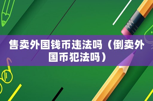 售賣(mài)外國(guó)錢(qián)幣違法嗎（倒賣(mài)外國(guó)幣犯法嗎）