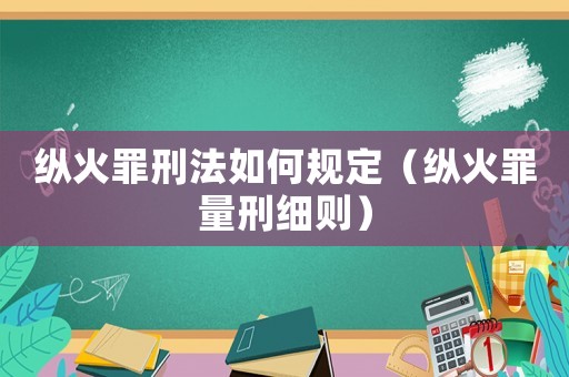 縱火罪刑法如何規(guī)定（縱火罪量刑細(xì)則）