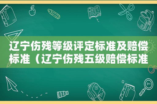 遼寧傷殘等級評定標準及賠償標準（遼寧傷殘五級賠償標準2015新年）