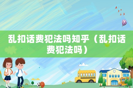 亂扣話費(fèi)犯法嗎知乎（亂扣話費(fèi)犯法嗎）
