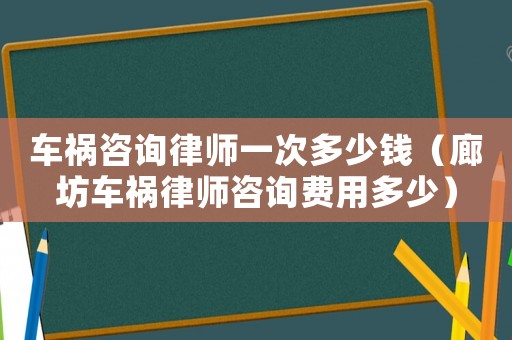 車禍咨詢律師一次多少錢（廊坊車禍律師咨詢費用多少）