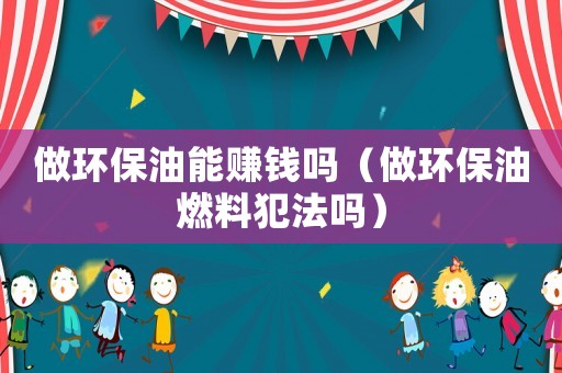 做環(huán)保油能賺錢(qián)嗎（做環(huán)保油燃料犯法嗎）