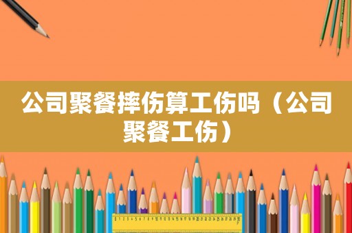 公司聚餐摔傷算工傷嗎（公司聚餐工傷）
