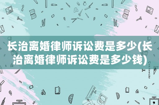 長治離婚律師訴訟費(fèi)是多少(長治離婚律師訴訟費(fèi)是多少錢)