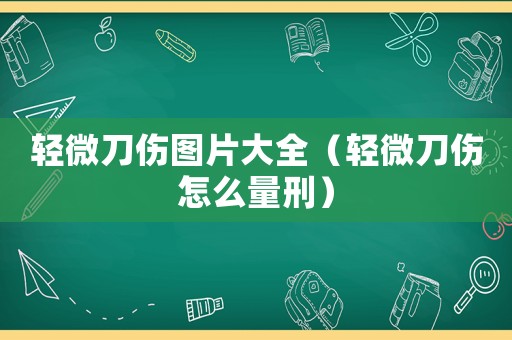 輕微刀傷圖片大全（輕微刀傷怎么量刑）