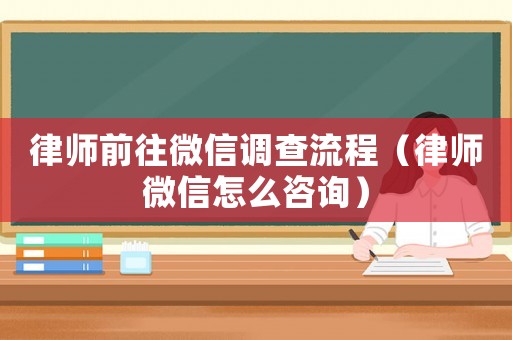 律師前往微信調(diào)查流程（律師微信怎么咨詢）