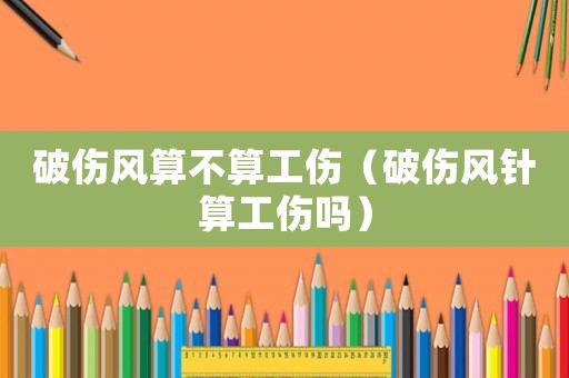 破傷風(fēng)算不算工傷（破傷風(fēng)針?biāo)愎麊幔? title=