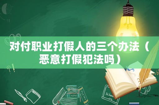 對付職業(yè)打假人的三個辦法（惡意打假犯法嗎）