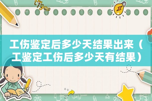 工傷鑒定后多少天結(jié)果出來（工鑒定工傷后多少天有結(jié)果）
