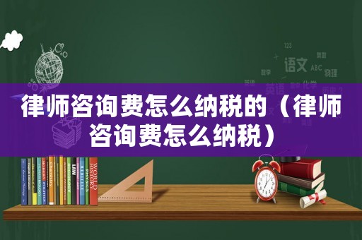 律師咨詢費怎么納稅的（律師咨詢費怎么納稅）