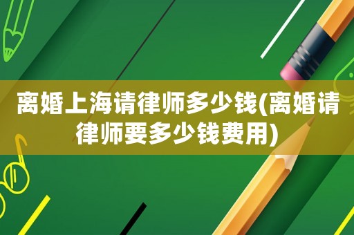 離婚上海請律師多少錢(離婚請律師要多少錢費用)