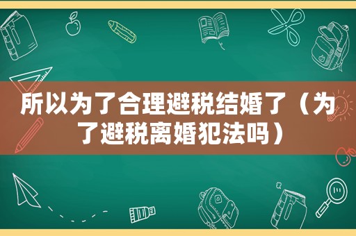 所以為了合理避稅結婚了（為了避稅離婚犯法嗎）