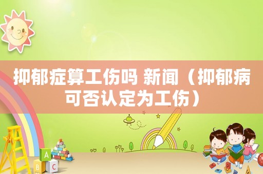 抑郁癥算工傷嗎 新聞（抑郁病可否認定為工傷）