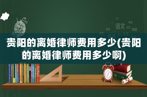 貴陽的離婚律師費(fèi)用多少(貴陽的離婚律師費(fèi)用多少啊)