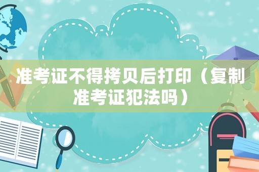 準(zhǔn)考證不得拷貝后打印（復(fù)制準(zhǔn)考證犯法嗎）