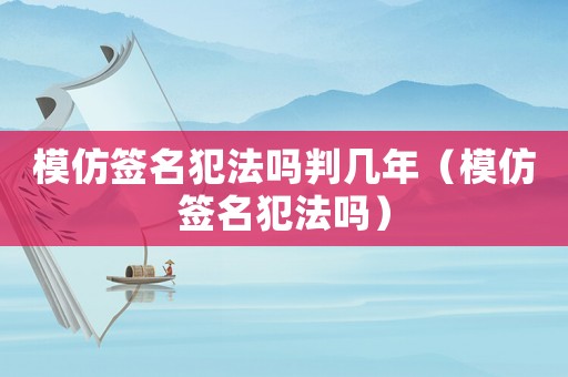 模仿簽名犯法嗎判幾年（模仿簽名犯法嗎）