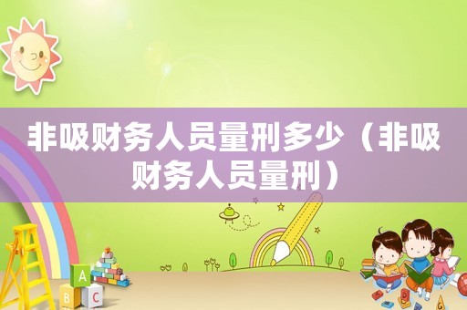 非吸財(cái)務(wù)人員量刑多少（非吸財(cái)務(wù)人員量刑）