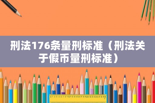 刑法176條量刑標(biāo)準(zhǔn)（刑法關(guān)于假幣量刑標(biāo)準(zhǔn)）