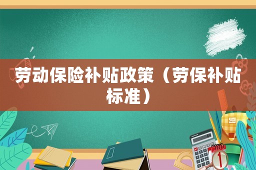 勞動(dòng)保險(xiǎn)補(bǔ)貼政策（勞保補(bǔ)貼標(biāo)準(zhǔn)）