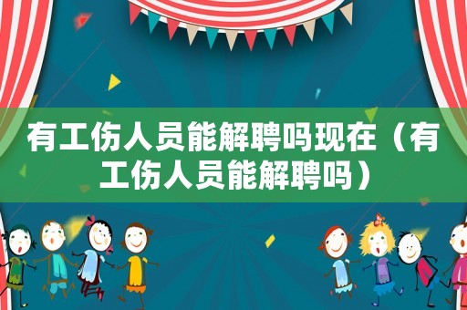 有工傷人員能解聘嗎現(xiàn)在（有工傷人員能解聘嗎）