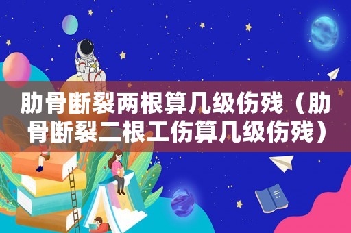 肋骨斷裂兩根算幾級(jí)傷殘（肋骨斷裂二根工傷算幾級(jí)傷殘）