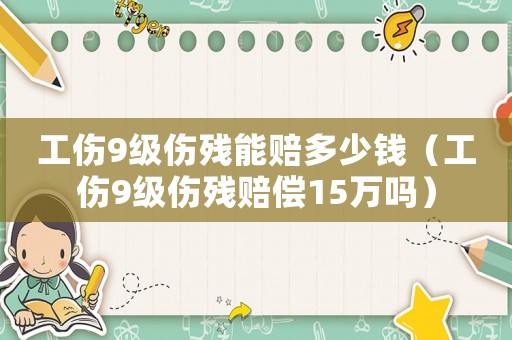 工傷9級(jí)傷殘能賠多少錢（工傷9級(jí)傷殘賠償15萬嗎）