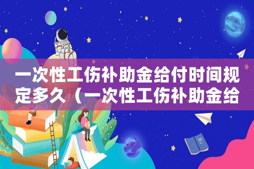 一次性工傷補助金給付時間規(guī)定多久（一次性工傷補助金給付時間規(guī)定）