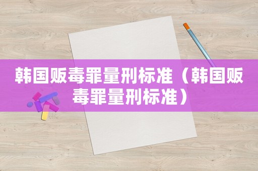 韓國販毒罪量刑標(biāo)準(zhǔn)（韓國販毒罪量刑標(biāo)準(zhǔn)）