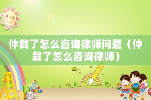 仲裁了怎么咨詢律師問(wèn)題（仲裁了怎么咨詢律師）