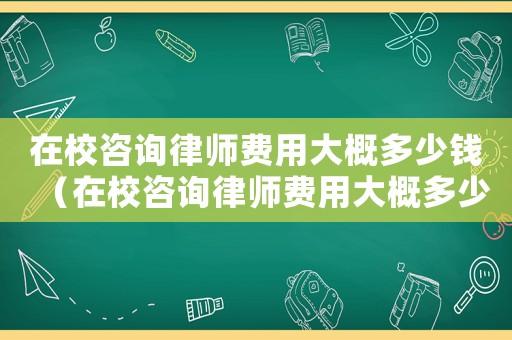在校咨詢律師費(fèi)用大概多少錢（在校咨詢律師費(fèi)用大概多少）