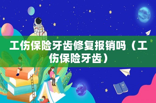 工傷保險(xiǎn)牙齒修復(fù)報(bào)銷嗎（工傷保險(xiǎn)牙齒）