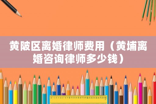 黃陂區(qū)離婚律師費(fèi)用（黃埔離婚咨詢律師多少錢）