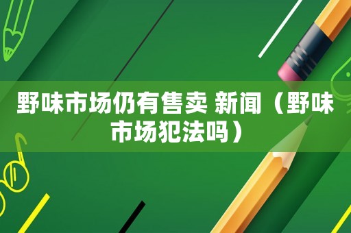 野味市場(chǎng)仍有售賣(mài) 新聞（野味市場(chǎng)犯法嗎）