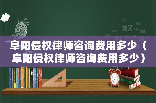 阜陽(yáng)侵權(quán)律師咨詢(xún)費(fèi)用多少（阜陽(yáng)侵權(quán)律師咨詢(xún)費(fèi)用多少）