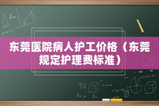 東莞醫(yī)院病人護工價格（東莞規(guī)定護理費標(biāo)準(zhǔn)）