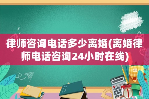 律師咨詢電話多少離婚(離婚律師電話咨詢24小時在線)