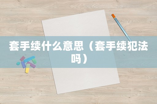 套手續(xù)什么意思（套手續(xù)犯法嗎）