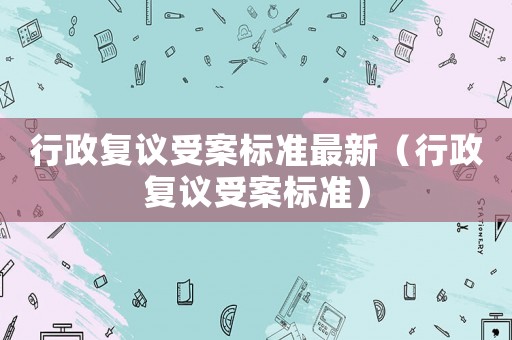 行政復(fù)議受案標(biāo)準(zhǔn)最新（行政復(fù)議受案標(biāo)準(zhǔn)）