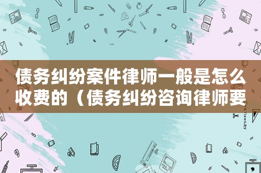 債務(wù)糾紛案件律師一般是怎么收費(fèi)的（債務(wù)糾紛咨詢律師要多少錢）