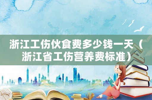 浙江工傷伙食費(fèi)多少錢一天（浙江省工傷營養(yǎng)費(fèi)標(biāo)準(zhǔn)）