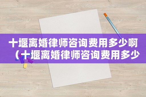 十堰離婚律師咨詢費(fèi)用多少啊（十堰離婚律師咨詢費(fèi)用多少）