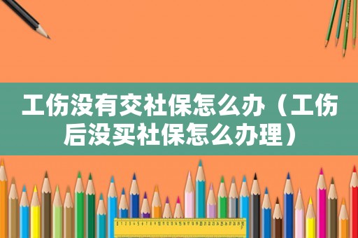 工傷沒有交社保怎么辦（工傷后沒買社保怎么辦理）