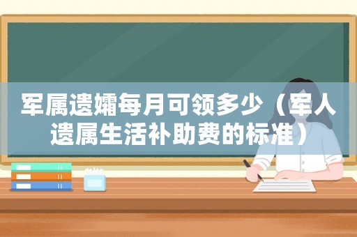 軍屬遺孀每月可領(lǐng)多少（軍人遺屬生活補(bǔ)助費(fèi)的標(biāo)準(zhǔn)）