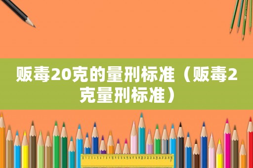 販毒20克的量刑標(biāo)準(zhǔn)（販毒2克量刑標(biāo)準(zhǔn)）