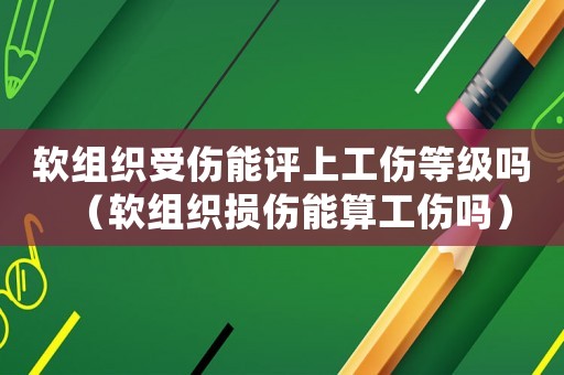 軟組織受傷能評上工傷等級嗎（軟組織損傷能算工傷嗎）
