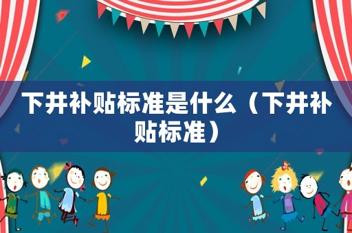下井補(bǔ)貼標(biāo)準(zhǔn)是什么（下井補(bǔ)貼標(biāo)準(zhǔn)）